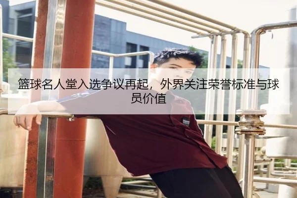 篮球名人堂入选争议再起，外界关注荣誉标准与球员价值