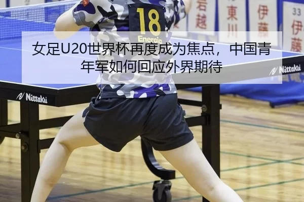 女足U20世界杯再度成为焦点，中国青年军如何回应外界期待