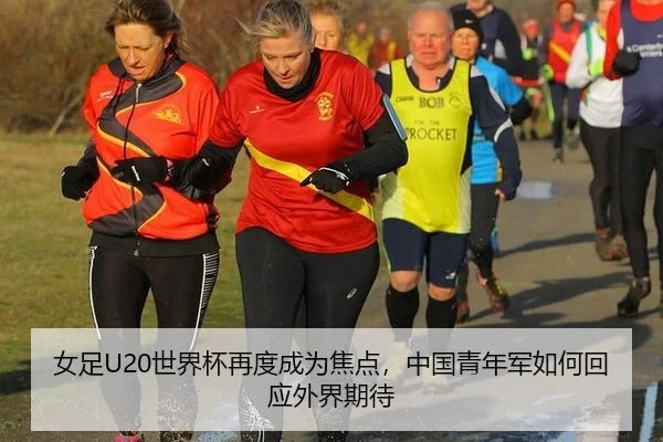 女足U20世界杯再度成为焦点,中国青年军如何回应外界期待