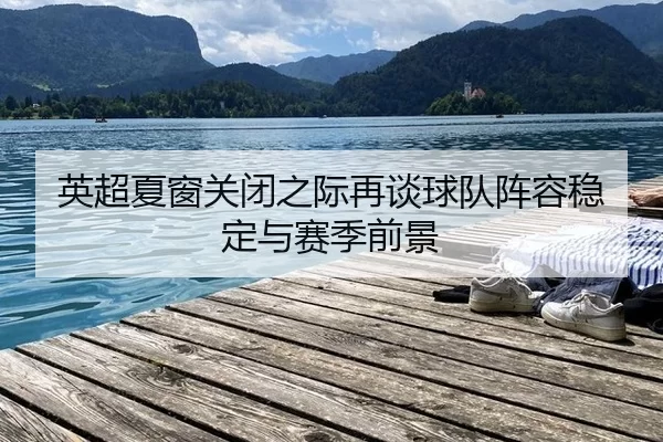 英超夏窗关闭之际再谈球队阵容稳定与赛季前景